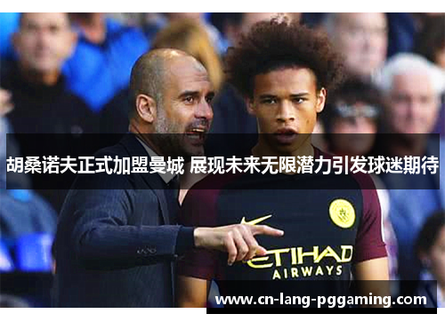 胡桑诺夫正式加盟曼城 展现未来无限潜力引发球迷期待