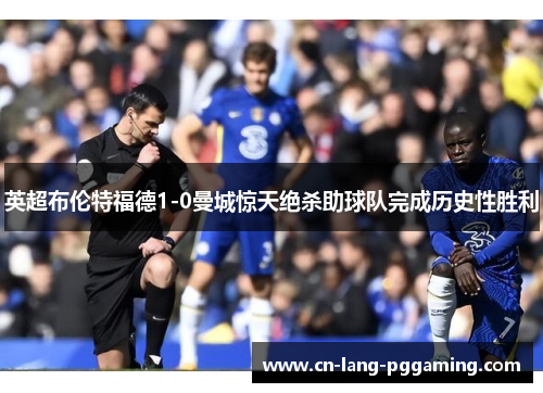 英超布伦特福德1-0曼城惊天绝杀助球队完成历史性胜利