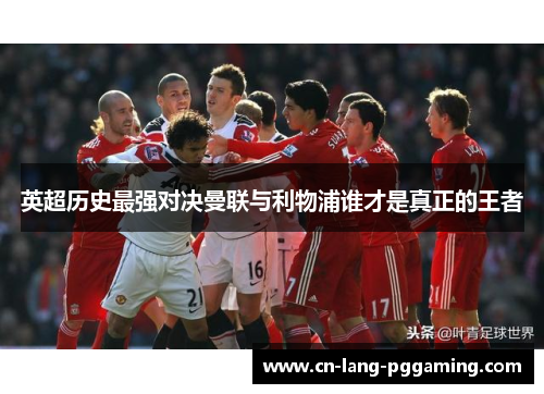 英超历史最强对决曼联与利物浦谁才是真正的王者 英超历史最强对决曼联与利物浦谁才是真正的王者