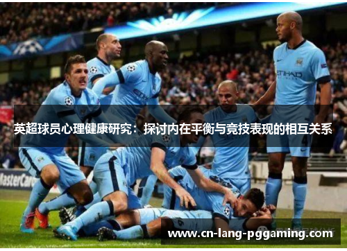 英超球员心理健康研究:探讨内在平衡与竞技表现的相互关系 英超球员心理健康研究:探讨内在平衡与竞技表现的相互关系