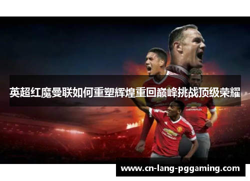 英超红魔曼联如何重塑辉煌重回巅峰挑战顶级荣耀 英超红魔曼联如何重塑辉煌重回巅峰挑战顶级荣耀