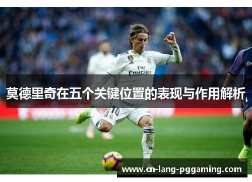 莫德里奇在五个关键位置的表现与作用解析 莫德里奇在五个关键位置的表现与作用解析