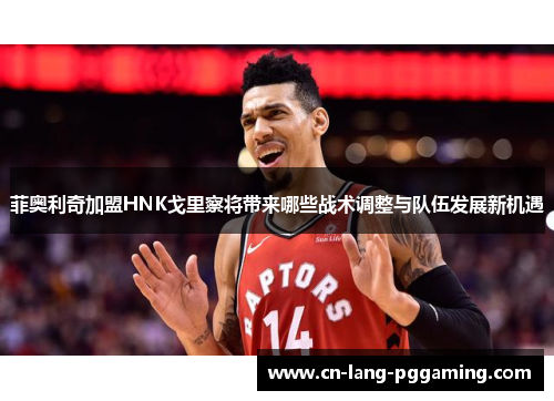 菲奥利奇加盟HNK戈里察将带来哪些战术调整与队伍发展新机遇 菲奥利奇加盟HNK戈里察将带来哪些战术调整与队伍发展新机遇