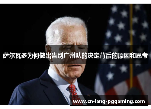 萨尔瓦多为何做出告别广州队的决定背后的原因和思考 萨尔瓦多为何做出告别广州队的决定背后的原因和思考