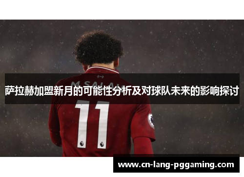 萨拉赫加盟新月的可能性分析及对球队未来的影响探讨 萨拉赫加盟新月的可能性分析及对球队未来的影响探讨