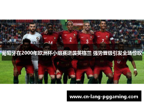 葡萄牙在2000年欧洲杯小组赛逆袭英格兰 强势晋级引发全场惊叹 葡萄牙在2000年欧洲杯小组赛逆袭英格兰 强势晋级引发全场惊叹