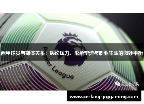 西甲球员与媒体关系:舆论压力、形象塑造与职业生涯的微妙平衡 西甲球员与媒体关系:舆论压力、形象塑造与职业生涯的微妙平衡