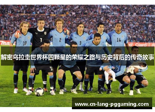解密乌拉圭世界杯四颗星的荣耀之路与历史背后的传奇故事 解密乌拉圭世界杯四颗星的荣耀之路与历史背后的传奇故事