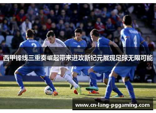 西甲锋线三重奏崛起带来进攻新纪元展现足球无限可能 西甲锋线三重奏崛起带来进攻新纪元展现足球无限可能