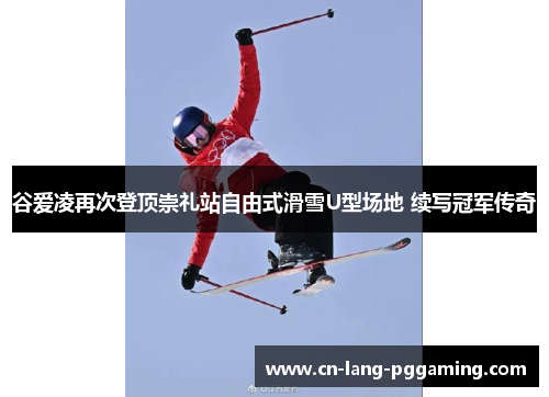 谷爱凌再次登顶崇礼站自由式滑雪U型场地 续写冠军传奇 谷爱凌再次登顶崇礼站自由式滑雪U型场地 续写冠军传奇