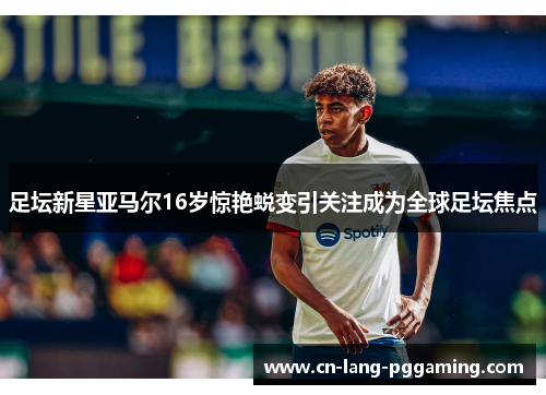 足坛新星亚马尔16岁惊艳蜕变引关注成为全球足坛焦点 足坛新星亚马尔16岁惊艳蜕变引关注成为全球足坛焦点