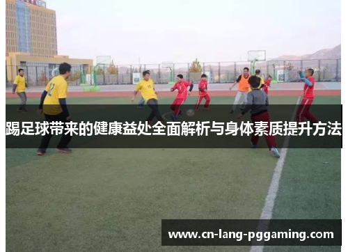 踢足球带来的健康益处全面解析与身体素质提升方法 踢足球带来的健康益处全面解析与身体素质提升方法
