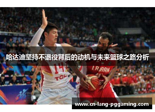 哈达迪坚持不退役背后的动机与未来篮球之路分析 哈达迪坚持不退役背后的动机与未来篮球之路分析