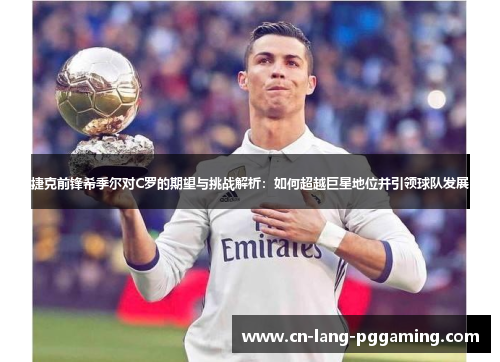 捷克前锋希季尔对C罗的期望与挑战解析:如何超越巨星地位并引领球队发展 捷克前锋希季尔对C罗的期望与挑战解析:如何超越巨星地位并引领球队发展