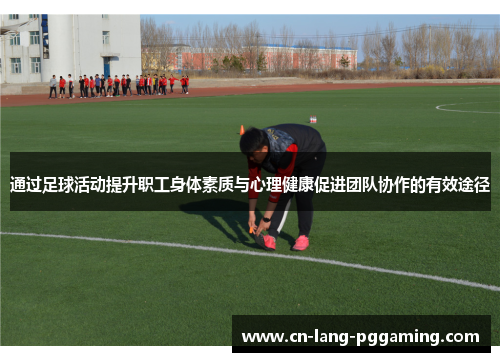 通过足球活动提升职工身体素质与心理健康促进团队协作的有效途径 通过足球活动提升职工身体素质与心理健康促进团队协作的有效途径