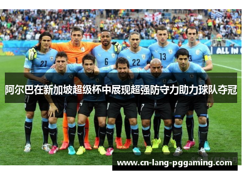 阿尔巴在新加坡超级杯中展现超强防守力助力球队夺冠