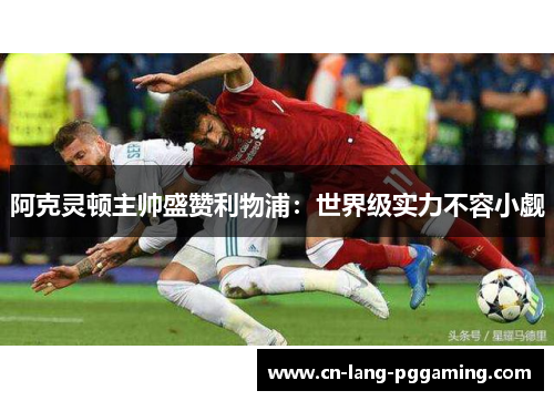 阿克灵顿主帅盛赞利物浦:世界级实力不容小觑 阿克灵顿主帅盛赞利物浦:世界级实力不容小觑