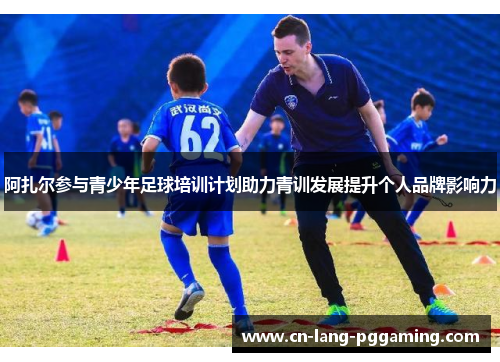 阿扎尔参与青少年足球培训计划助力青训发展提升个人品牌影响力 阿扎尔参与青少年足球培训计划助力青训发展提升个人品牌影响力