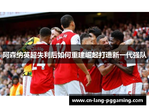 阿森纳英超失利后如何重建崛起打造新一代强队 阿森纳英超失利后如何重建崛起打造新一代强队