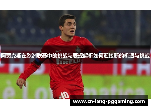 阿贾克斯在欧洲联赛中的挑战与表现解析如何迎接新的机遇与挑战 阿贾克斯在欧洲联赛中的挑战与表现解析如何迎接新的机遇与挑战