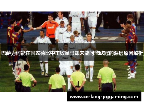 巴萨为何能在国家德比中击败皇马却未能问鼎欧冠的深层原因解析 巴萨为何能在国家德比中击败皇马却未能问鼎欧冠的深层原因解析