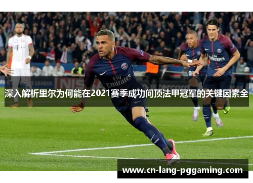 深入解析里尔为何能在2021赛季成功问顶法甲冠军的关键因素全