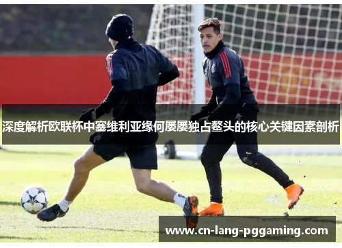 深度解析欧联杯中塞维利亚缘何屡屡独占鳌头的核心关键因素剖析 深度解析欧联杯中塞维利亚缘何屡屡独占鳌头的核心关键因素剖析