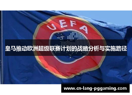 皇马推动欧洲超级联赛计划的战略分析与实施路径 皇马推动欧洲超级联赛计划的战略分析与实施路径