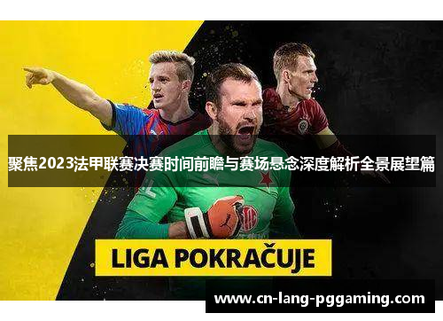 聚焦2023法甲联赛决赛时间前瞻与赛场悬念深度解析全景展望篇