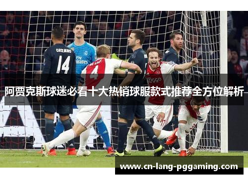 阿贾克斯球迷必看十大热销球服款式推荐全方位解析