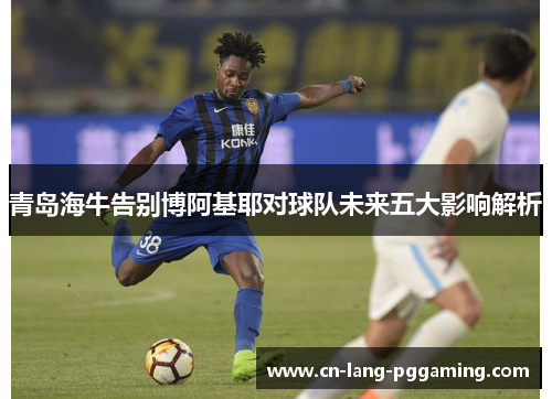 青岛海牛告别博阿基耶对球队未来五大影响解析 青岛海牛告别博阿基耶对球队未来五大影响解析