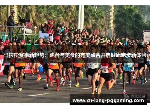 马拉松赛事新趋势：跑者与美食的完美融合开启健康跑步新体验