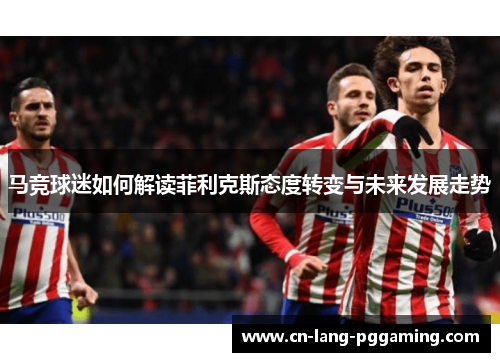 马竞球迷如何解读菲利克斯态度转变与未来发展走势