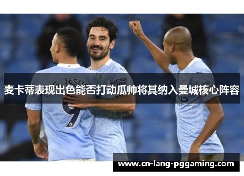 麦卡蒂表现出色能否打动瓜帅将其纳入曼城核心阵容