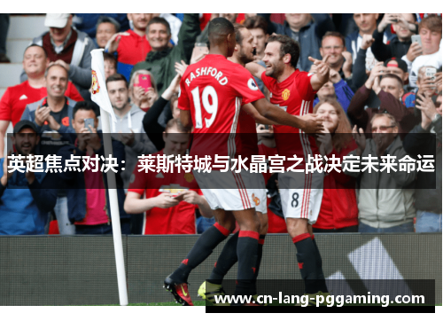 英超焦点对决：莱斯特城与水晶宫之战决定未来命运
