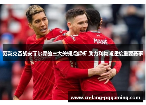 范戴克备战安菲尔德的三大关键点解析 助力利物浦迎接重要赛事