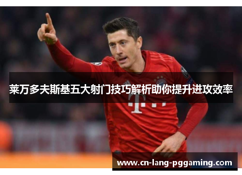 莱万多夫斯基五大射门技巧解析助你提升进攻效率