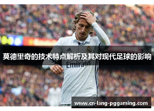 莫德里奇的技术特点解析及其对现代足球的影响