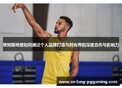 詹姆斯哈登如何通过个人品牌打造与时尚界的深度合作与影响力