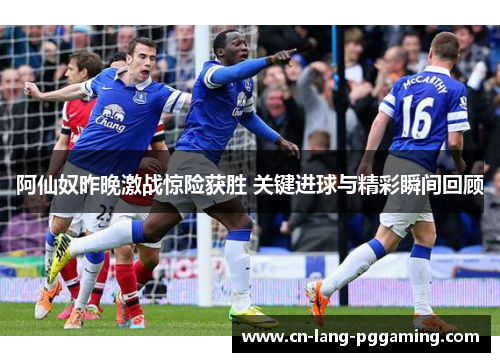 阿仙奴昨晚激战惊险获胜 关键进球与精彩瞬间回顾 阿仙奴昨晚激战惊险获胜 关键进球与精彩瞬间回顾