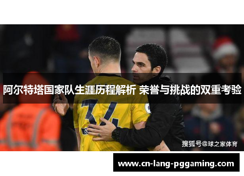 阿尔特塔国家队生涯历程解析 荣誉与挑战的双重考验 阿尔特塔国家队生涯历程解析 荣誉与挑战的双重考验