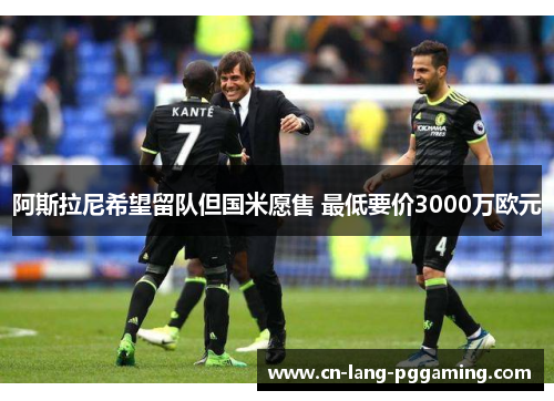 阿斯拉尼希望留队但国米愿售 最低要价3000万欧元 阿斯拉尼希望留队但国米愿售 最低要价3000万欧元