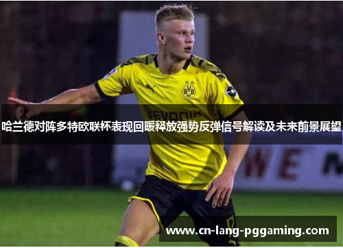 哈兰德对阵多特欧联杯表现回暖释放强势反弹信号解读及未来前景展望