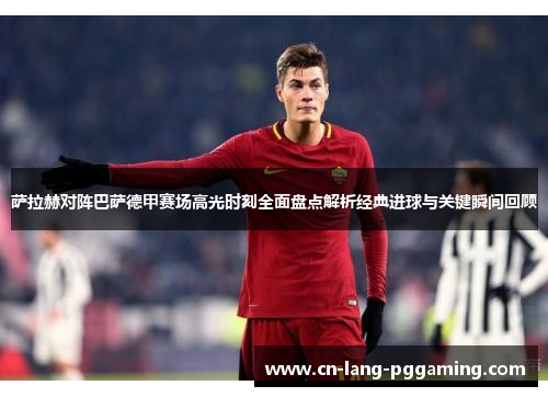 萨拉赫对阵巴萨德甲赛场高光时刻全面盘点解析经典进球与关键瞬间回顾 萨拉赫对阵巴萨德甲赛场高光时刻全面盘点解析经典进球与关键瞬间回顾