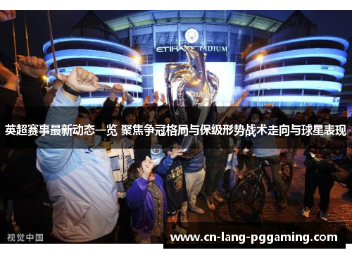 英超赛事最新动态一览 聚焦争冠格局与保级形势战术走向与球星表现 英超赛事最新动态一览 聚焦争冠格局与保级形势战术走向与球星表现