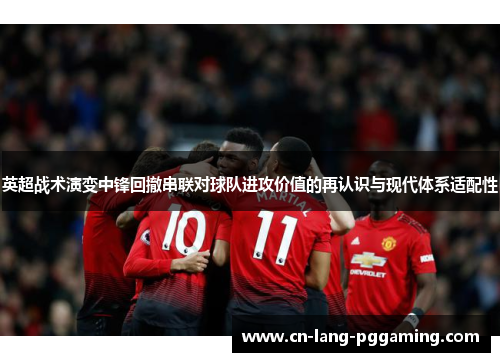 英超战术演变中锋回撤串联对球队进攻价值的再认识与现代体系适配性 英超战术演变中锋回撤串联对球队进攻价值的再认识与现代体系适配性