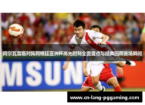 阿尔瓦雷斯对阵阿根廷亚洲杯高光时刻全面盘点与经典回顾赛场瞬间 阿尔瓦雷斯对阵阿根廷亚洲杯高光时刻全面盘点与经典回顾赛场瞬间