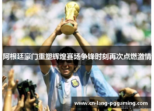 阿根廷豪门重塑辉煌赛场争锋时刻再次点燃激情 阿根廷豪门重塑辉煌赛场争锋时刻再次点燃激情
