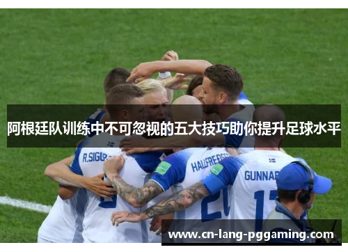 阿根廷队训练中不可忽视的五大技巧助你提升足球水平