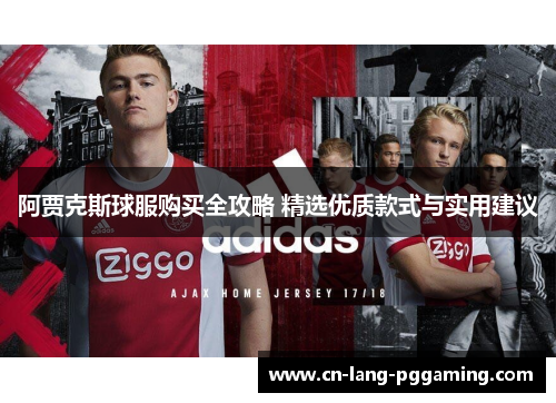 阿贾克斯球服购买全攻略 精选优质款式与实用建议 阿贾克斯球服购买全攻略 精选优质款式与实用建议